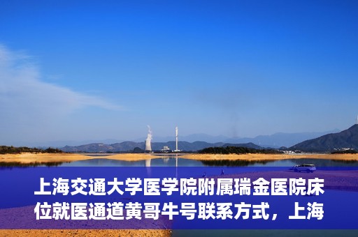 上海交通大学医学院附属瑞金医院床位就医通道黄哥牛号联系方式，上海交通大学瑞金医院床位就医通道，黄哥牛号联系方式及就医指南
