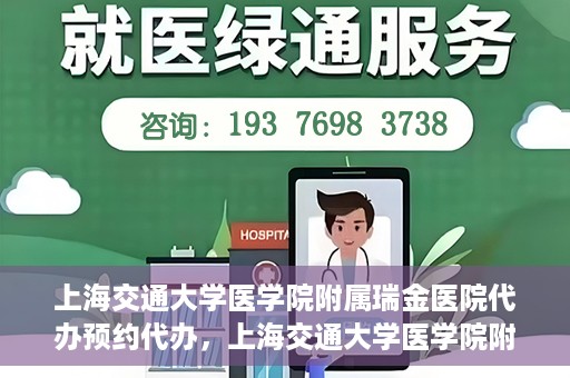 上海交通大学医学院附属瑞金医院代办预约代办，上海交通大学医学院附属瑞金医院预约代办服务详解