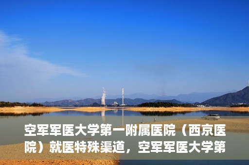 空军军医大学第一附属医院（西京医院）就医特殊渠道，空军军医大学第一附属医院（西京医院）特殊就医渠道解析