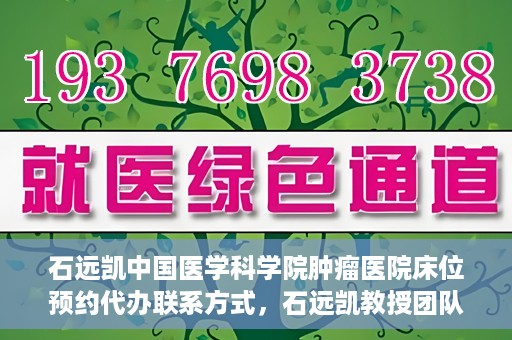 石远凯中国医学科学院肿瘤医院床位预约代办联系方式，石远凯教授团队中国医学科学院肿瘤医院床位预约代办服务指南