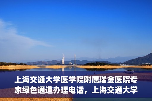 上海交通大学医学院附属瑞金医院专家绿色通道办理电话，上海交通大学医学院附属瑞金医院专家绿色通道服务热线电话解析