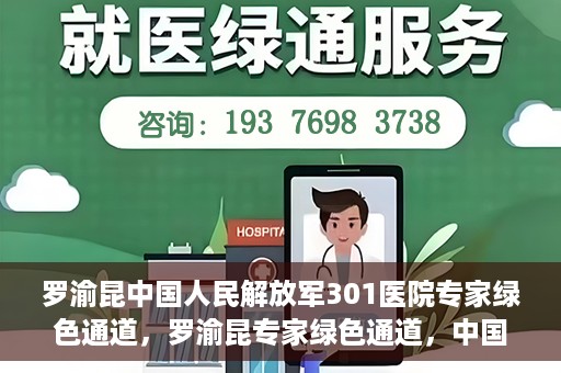 罗渝昆中国人民解放军301医院专家绿色通道，罗渝昆专家绿色通道，中国人民解放军301医院的健康守护者