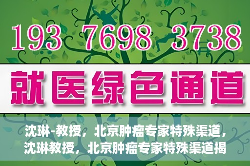 沈琳-教授，北京肿瘤专家特殊渠道，沈琳教授，北京肿瘤专家特殊渠道揭秘