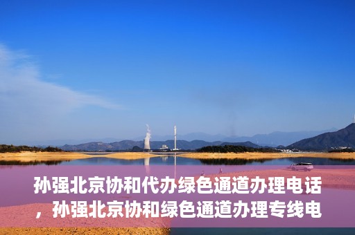 孙强北京协和代办绿色通道办理电话，孙强北京协和绿色通道办理专线电话揭秘