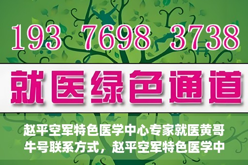 赵平空军特色医学中心专家就医黄哥牛号联系方式，赵平空军特色医学中心专家黄哥牛联系方式及就医指南