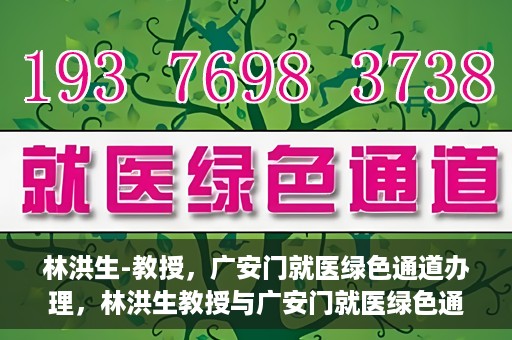 林洪生-教授，广安门就医绿色通道办理，林洪生教授与广安门就医绿色通道，专业服务的实践之路