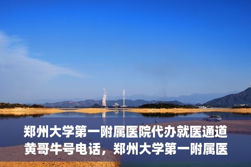 郑州大学第一附属医院代办就医通道黄哥牛号电话，郑州大学第一附属医院就医通道代办服务黄哥牛号联系电话揭秘