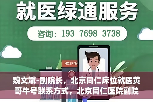 魏文斌-副院长，北京同仁床位就医黄哥牛号联系方式，北京同仁医院副院长魏文斌，床位就医问题与黄哥牛号联系方式解析