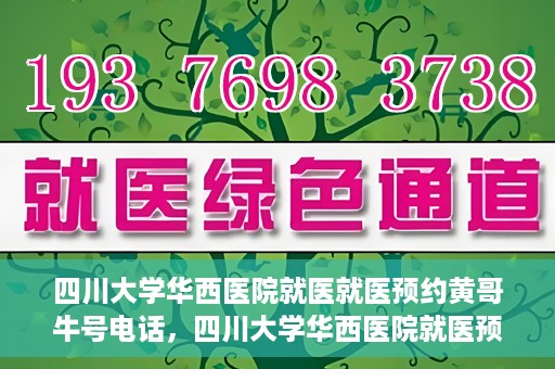 四川大学华西医院就医就医预约黄哥牛号电话，四川大学华西医院就医预约指南，黄哥牛号电话一键预约就医服务