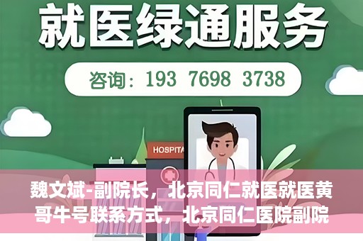 魏文斌-副院长，北京同仁就医就医黄哥牛号联系方式，北京同仁医院副院长魏文斌，就医联系方式与黄哥牛号解析