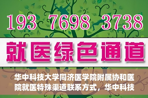 华中科技大学同济医学院附属协和医院就医特殊渠道联系方式，华中科技大学同济医学院附属协和医院特殊就医渠道联系方式指南