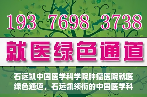 石远凯中国医学科学院肿瘤医院就医绿色通道，石远凯领衔的中国医学科学院肿瘤医院就医便捷通道