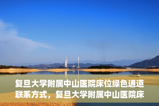 复旦大学附属中山医院床位绿色通道联系方式，复旦大学附属中山医院床位绿色通道咨询联系方式揭秘