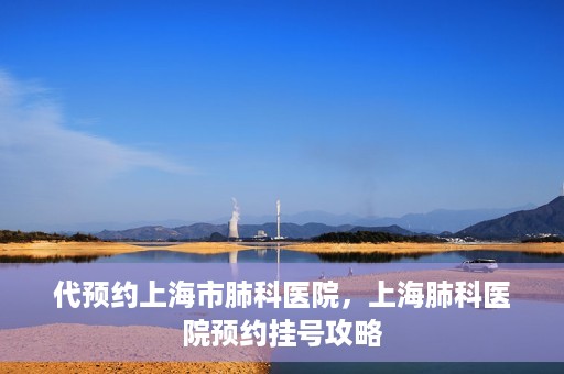 代预约上海市肺科医院，上海肺科医院预约挂号攻略
