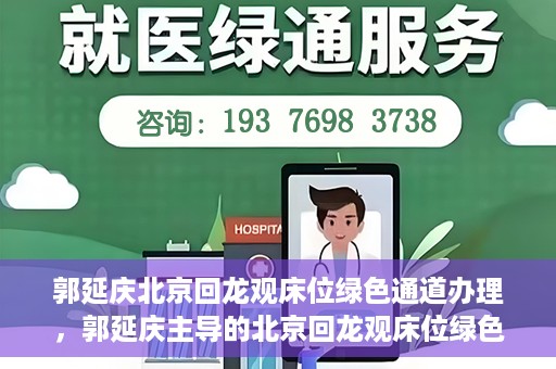 郭延庆北京回龙观床位绿色通道办理，郭延庆主导的北京回龙观床位绿色通道办理详解