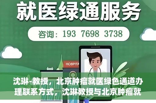 沈琳-教授，北京肿瘤就医绿色通道办理联系方式，沈琳教授与北京肿瘤就医绿色通道，一站式联系指南