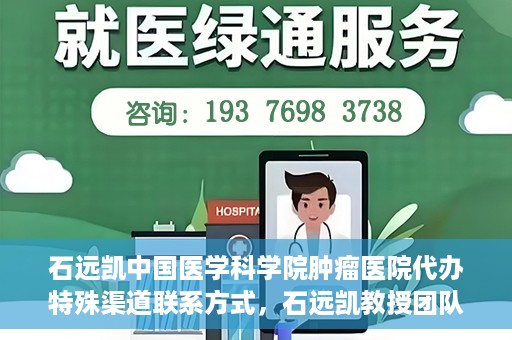 石远凯中国医学科学院肿瘤医院代办特殊渠道联系方式，石远凯教授团队特殊渠道联系方式揭秘，中国医学科学院肿瘤医院权威代办服务