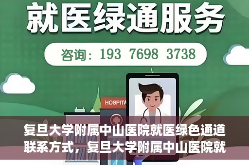 复旦大学附属中山医院就医绿色通道联系方式，复旦大学附属中山医院就医绿色通道联系方式及操作指南解析