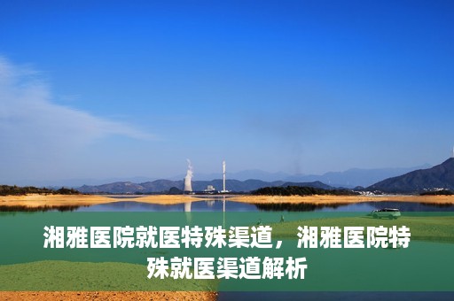 湘雅医院就医特殊渠道，湘雅医院特殊就医渠道解析