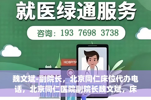 魏文斌-副院长，北京同仁床位代办电话，北京同仁医院副院长魏文斌，床位代办联系电话与医疗服务的深度解析