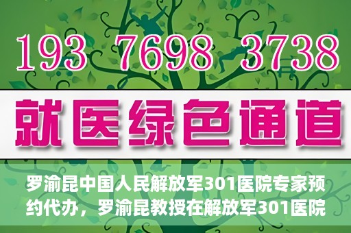 罗渝昆中国人民解放军301医院专家预约代办，罗渝昆教授在解放军301医院开通专家预约代办服务