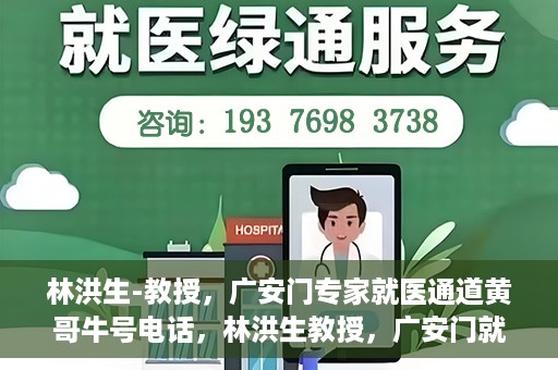 林洪生-教授，广安门专家就医通道黄哥牛号电话，林洪生教授，广安门就医专家通道揭秘，黄哥牛号电话热线开通
