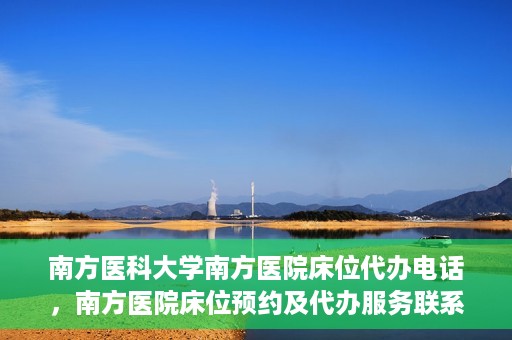 南方医科大学南方医院床位代办电话，南方医院床位预约及代办服务联系电话