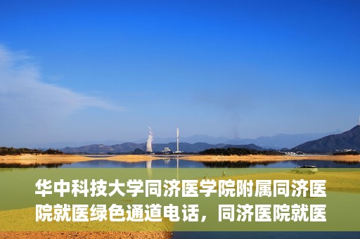 华中科技大学同济医学院附属同济医院就医绿色通道电话，同济医院就医绿色通道联系电话，便捷就医，一键通达