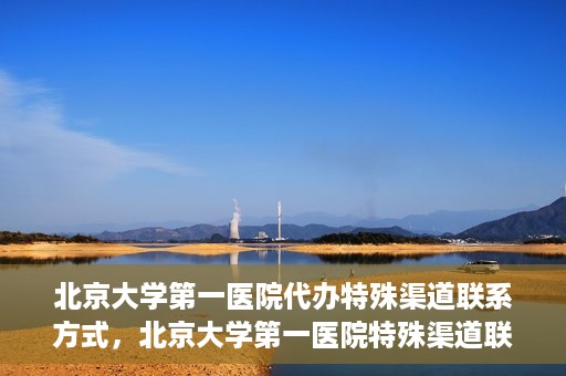 北京大学第一医院代办特殊渠道联系方式，北京大学第一医院特殊渠道联系方式代办服务解析