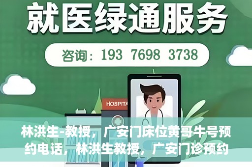 林洪生-教授，广安门床位黄哥牛号预约电话，林洪生教授，广安门诊预约电话及床位黄牛号解析