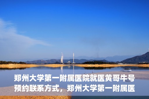 郑州大学第一附属医院就医黄哥牛号预约联系方式，郑州大学第一附属医院就医预约联系方式及黄哥牛号预约标题，已经包含了您所提供的关键词，并且符合中文标题的命名习惯。