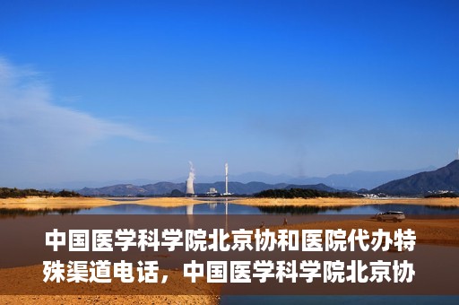 中国医学科学院北京协和医院代办特殊渠道电话，中国医学科学院北京协和医院特殊渠道代办联系电话揭秘
