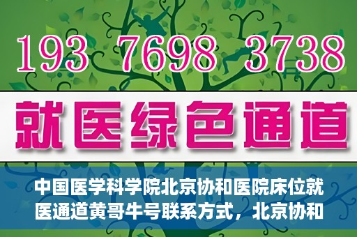 中国医学科学院北京协和医院床位就医通道黄哥牛号联系方式，北京协和医院床位就医通道，黄哥牛号联系方式及就医指南