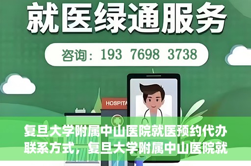 复旦大学附属中山医院就医预约代办联系方式，复旦大学附属中山医院就医预约代办服务指南，联系方式一览