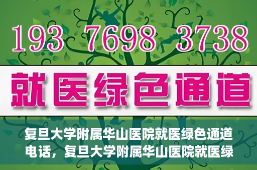 复旦大学附属华山医院就医绿色通道电话，复旦大学附属华山医院就医绿色通道联系电话详解