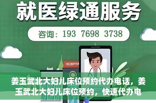 姜玉武北大妇儿床位预约代办电话，姜玉武北大妇儿床位预约，快速代办电话及指南