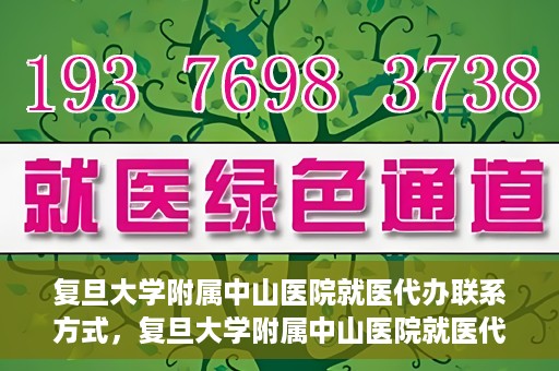复旦大学附属中山医院就医代办联系方式，复旦大学附属中山医院就医代办服务指南，详细联系方式一览