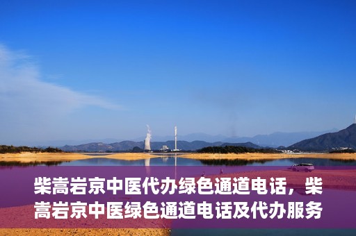 柴嵩岩京中医代办绿色通道电话，柴嵩岩京中医绿色通道电话及代办服务简介
