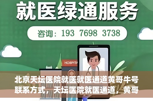北京天坛医院就医就医通道黄哥牛号联系方式，天坛医院就医通道，黄哥牛号联系方式揭秘