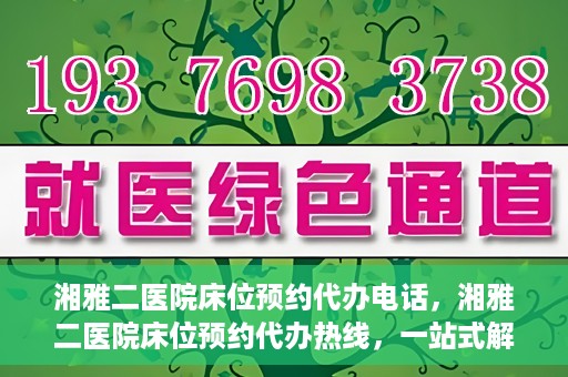 湘雅二医院床位预约代办电话，湘雅二医院床位预约代办热线，一站式解决您的床位预约难题