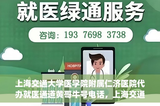 上海交通大学医学院附属仁济医院代办就医通道黄哥牛号电话，上海交通大学医学院附属仁济医院就医通道代办服务黄哥牛号联系电话详解