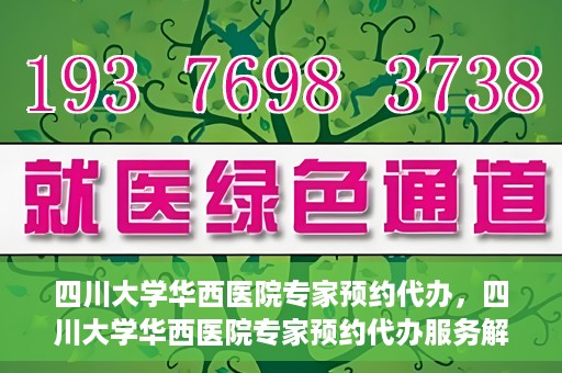 四川大学华西医院专家预约代办，四川大学华西医院专家预约代办服务解析