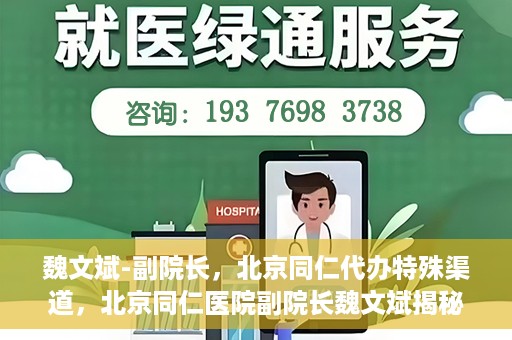 魏文斌-副院长，北京同仁代办特殊渠道，北京同仁医院副院长魏文斌揭秘特殊渠道代办内幕