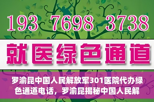 罗渝昆中国人民解放军301医院代办绿色通道电话，罗渝昆揭秘中国人民解放军301医院绿色通道代办电话内幕