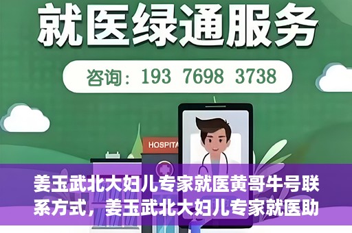 姜玉武北大妇儿专家就医黄哥牛号联系方式，姜玉武北大妇儿专家就医助手，黄哥牛号联系方式揭秘