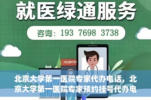 北京大学第一医院专家代办电话，北京大学第一医院专家预约挂号代办电话咨询服务