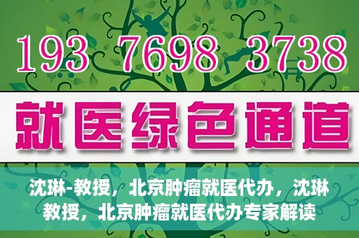 沈琳-教授，北京肿瘤就医代办，沈琳教授，北京肿瘤就医代办专家解读
