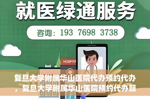 复旦大学附属华山医院代办预约代办，复旦大学附属华山医院预约代办服务详解