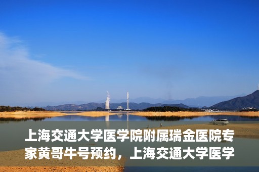 上海交通大学医学院附属瑞金医院专家黄哥牛号预约，上海交通大学医学院附属瑞金医院专家黄哥牛预约挂号攻略