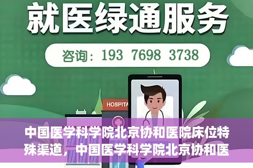 中国医学科学院北京协和医院床位特殊渠道，中国医学科学院北京协和医院床位特殊预约渠道揭秘